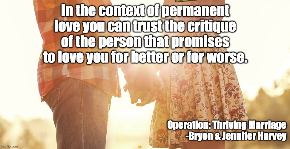 In the context of permanent love you can trust the critique of the person that promises to love you for better or for worse. Operation: Thriving Marriage
-Bryon & Jennifer Harvey | image tagged in marriage,love | made w/ Imgflip meme maker