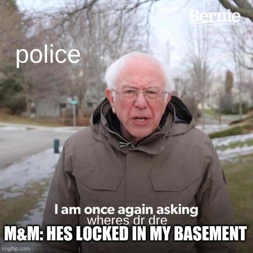 Bernie I Am Once Again Asking For Your Support | police; wheres dr dre; M&M: HES LOCKED IN MY BASEMENT | image tagged in memes,bernie i am once again asking for your support | made w/ Imgflip meme maker