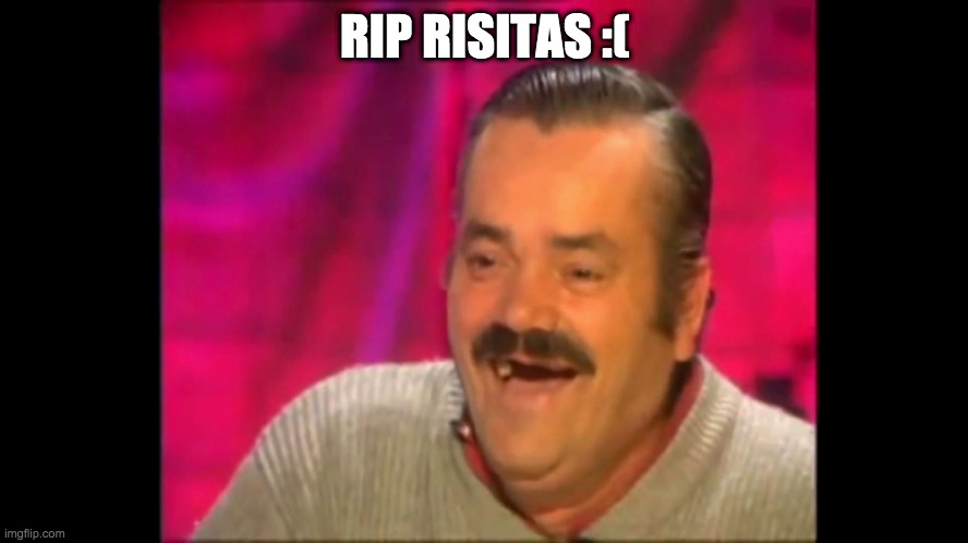 rip | RIP RISITAS :( | image tagged in spanish laughing guy risitas | made w/ Imgflip meme maker