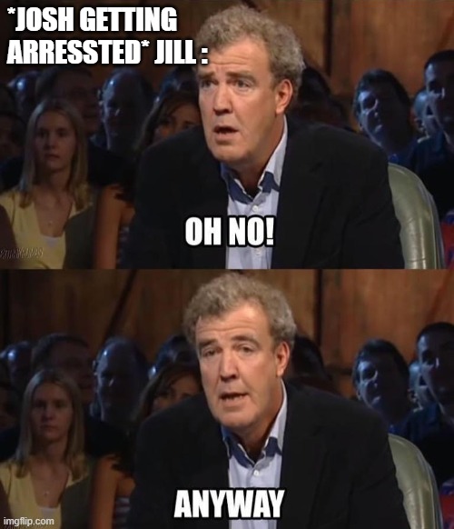 Oh no! Anyway | *JOSH GETTING ARRESSTED* JILL : | image tagged in oh no anyway,DuggarsSnark | made w/ Imgflip meme maker