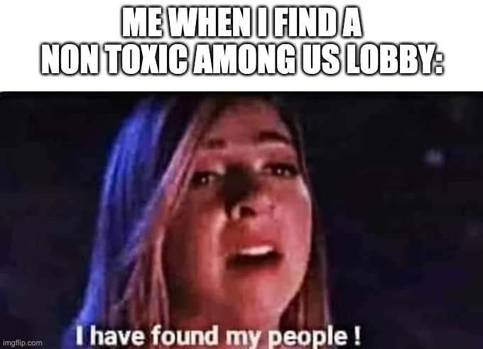 YES | ME WHEN I FIND A NON TOXIC AMONG US LOBBY: | image tagged in i have found my people | made w/ Imgflip meme maker