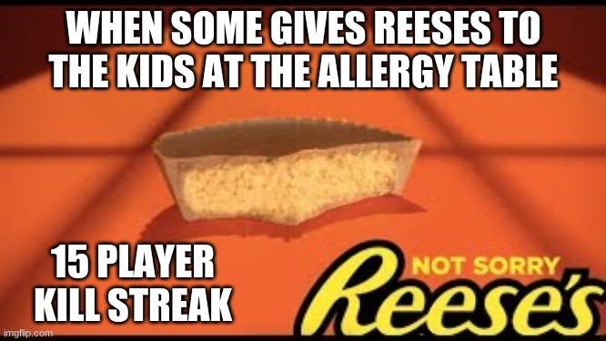 Why did I make this | WHEN SOME GIVES REESES TO THE KIDS AT THE ALLERGY TABLE; 15 PLAYER KILL STREAK | image tagged in sorry not sorry | made w/ Imgflip meme maker