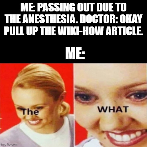The What | ME: PASSING OUT DUE TO THE ANESTHESIA. DOCTOR: OKAY PULL UP THE WIKI-HOW ARTICLE. ME: | image tagged in the what | made w/ Imgflip meme maker