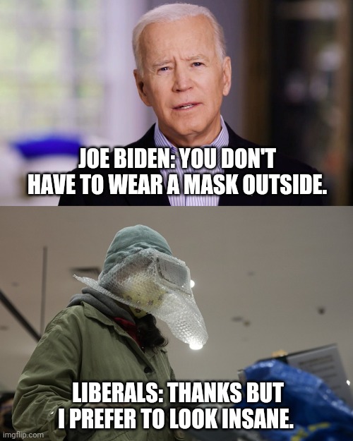 Don't get much crazier than a liberal. | JOE BIDEN: YOU DON'T HAVE TO WEAR A MASK OUTSIDE. LIBERALS: THANKS BUT I PREFER TO LOOK INSANE. | image tagged in memes | made w/ Imgflip meme maker