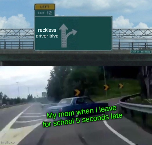 Left Exit 12 Off Ramp | reckless driver blvd; My mom when i leave for school 5 seconds late | image tagged in memes,left exit 12 off ramp | made w/ Imgflip meme maker