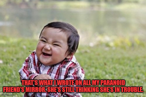 Evil Toddler Meme | THAT'S WHAT I WROTE ON ALL MY PARANOID FRIEND'S MIRROR. SHE'S STILL THINKING SHE'S IN TROUBLE. | image tagged in memes,evil toddler | made w/ Imgflip meme maker