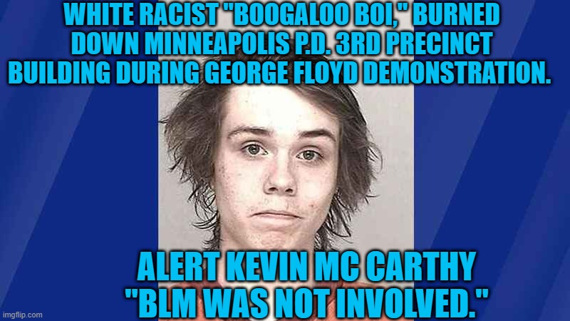 It Appears That Black Lives Do Not Matter To Some. | WHITE RACIST "BOOGALOO BOI," BURNED DOWN MINNEAPOLIS P.D. 3RD PRECINCT BUILDING DURING GEORGE FLOYD DEMONSTRATION. ALERT KEVIN MC CARTHY
"BLM WAS NOT INVOLVED." | image tagged in politics | made w/ Imgflip meme maker