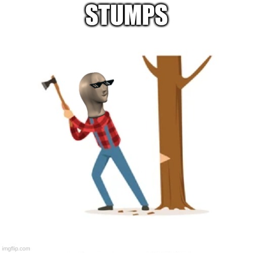 Stumps | STUMPS | image tagged in stumps | made w/ Imgflip meme maker