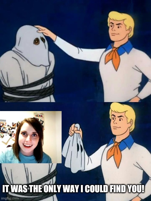 Scooby Doo distraction | IT WAS THE ONLY WAY I COULD FIND YOU! | image tagged in scooby doo mask reveal,overly attached girlfriend,funny memes | made w/ Imgflip meme maker