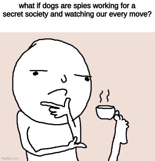 Guy holding a tea cup with a foot | what if dogs are spies working for a secret society and watching our every move? | image tagged in guy holding a tea cup with a foot | made w/ Imgflip meme maker