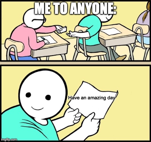 Have an amazing day | ME TO ANYONE:; Have an amazing day | image tagged in wholesome note passing | made w/ Imgflip meme maker