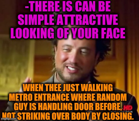 -Be clever. | -THERE IS CAN BE SIMPLE ATTRACTIVE LOOKING OF YOUR FACE; WHEN THEE JUST WALKING METRO ENTRANCE WHERE RANDOM GUY IS HANDLING DOOR BEFORE, NOT STRIKING OVER BODY BY CLOSING. | image tagged in memes,ancient aliens,metro,attractive,the doors,close enough | made w/ Imgflip meme maker