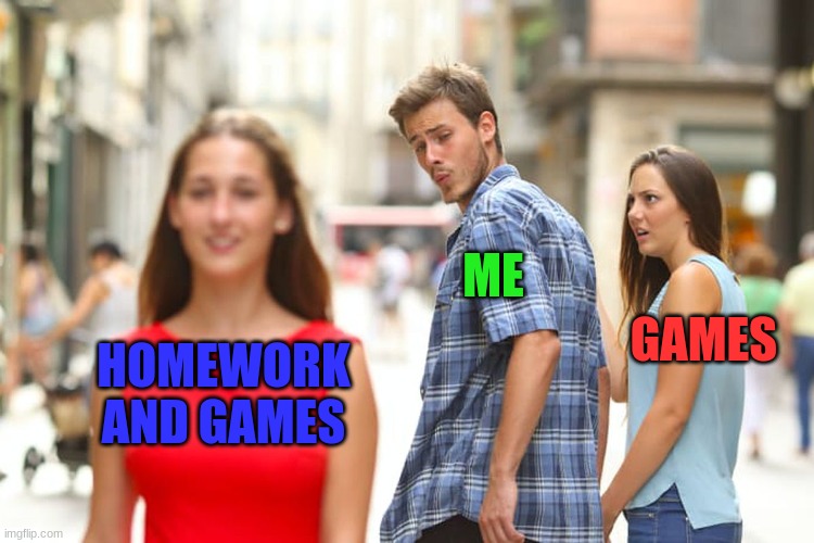 Distracted Boyfriend | ME; GAMES; HOMEWORK AND GAMES | image tagged in memes,distracted boyfriend | made w/ Imgflip meme maker