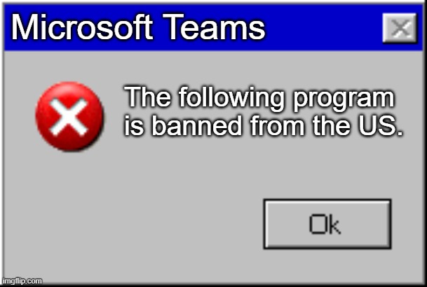 Windows Error Message | Microsoft Teams; The following program is banned from the US. | image tagged in windows error message | made w/ Imgflip meme maker