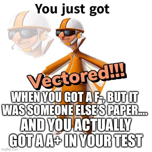From fail to awesome in 1 second | WHEN YOU GOT A F-, BUT IT WAS SOMEONE ELSE’S PAPER.... AND YOU ACTUALLY GOT A A+ IN YOUR TEST | image tagged in you just got vectored | made w/ Imgflip meme maker