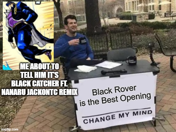 Change My Mind Meme | ME ABOUT TO TELL HIM IT'S BLACK CATCHER FT. NANARU JACKONTC REMIX; Black Rover is the Best Opening | image tagged in memes,change my mind | made w/ Imgflip meme maker