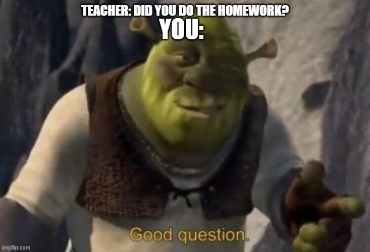 Shrek good question | YOU:; TEACHER: DID YOU DO THE HOMEWORK? | image tagged in shrek good question | made w/ Imgflip meme maker