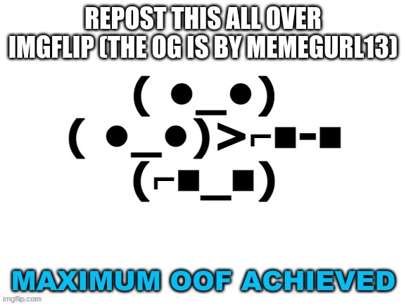 repost it! | REPOST THIS ALL OVER IMGFLIP (THE OG IS BY MEMEGURL13) | image tagged in maximum oof,repost | made w/ Imgflip meme maker