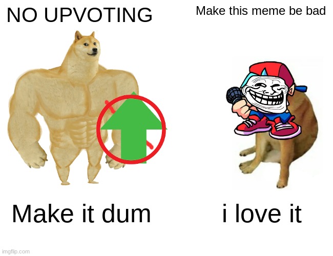 Buff Doge vs. Cheems Meme | NO UPVOTING; Make this meme be bad; Make it dum; i love it | image tagged in memes,buff doge vs cheems | made w/ Imgflip meme maker