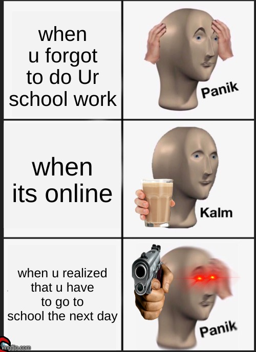 nooo school | when u forgot to do Ur school work; when its online; when u realized that u have to go to school the next day | image tagged in memes,panik kalm panik | made w/ Imgflip meme maker