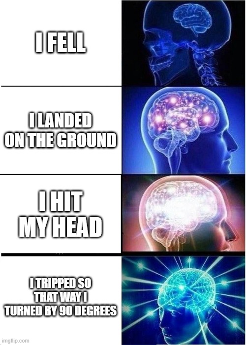 i... | I FELL; I LANDED ON THE GROUND; I HIT MY HEAD; I TRIPPED SO THAT WAY I TURNED BY 90 DEGREES | image tagged in memes,expanding brain | made w/ Imgflip meme maker