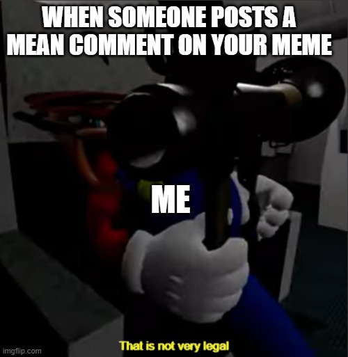 Post nicely... | WHEN SOMEONE POSTS A MEAN COMMENT ON YOUR MEME; ME | image tagged in mario with rpg | made w/ Imgflip meme maker