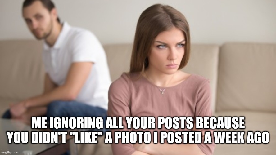 Ignored! | ME IGNORING ALL YOUR POSTS BECAUSE YOU DIDN'T "LIKE" A PHOTO I POSTED A WEEK AGO | image tagged in funny,memes,facebook likes | made w/ Imgflip meme maker