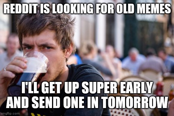 Lazy College Senior |  REDDIT IS LOOKING FOR OLD MEMES; I'LL GET UP SUPER EARLY AND SEND ONE IN TOMORROW | image tagged in memes,lazy college senior,AdviceAnimals | made w/ Imgflip meme maker