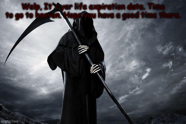 Death | Welp, It's yer life expiration date. Time to go to heaven. Hope you have a good time there. | image tagged in death | made w/ Imgflip meme maker