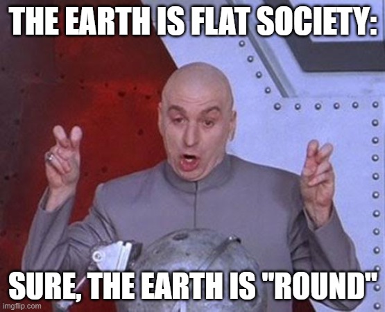 Dr Evil Laser | THE EARTH IS FLAT SOCIETY:; SURE, THE EARTH IS "ROUND" | image tagged in memes,dr evil laser | made w/ Imgflip meme maker