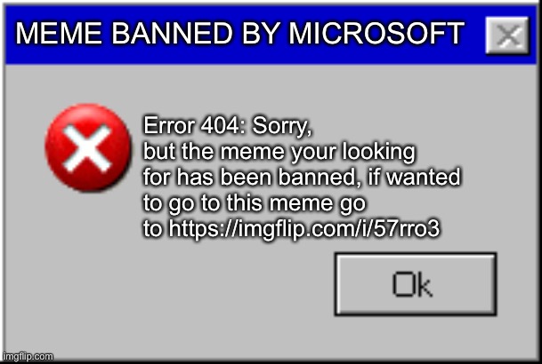 Error 404 | MEME BANNED BY MICROSOFT; Error 404: Sorry, but the meme your looking for has been banned, if wanted to go to this meme go to https://imgflip.com/i/57rro3 | image tagged in windows error message | made w/ Imgflip meme maker