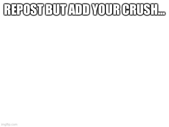 Lessss goooo | REPOST BUT ADD YOUR CRUSH... | image tagged in blank white template | made w/ Imgflip meme maker