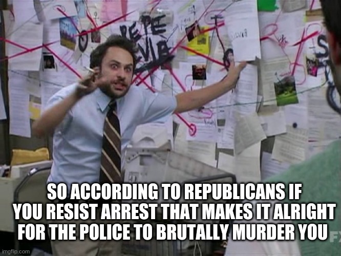 according to them | SO ACCORDING TO REPUBLICANS IF YOU RESIST ARREST THAT MAKES IT ALRIGHT FOR THE POLICE TO BRUTALLY MURDER YOU | image tagged in charlie conspiracy always sunny in philidelphia | made w/ Imgflip meme maker