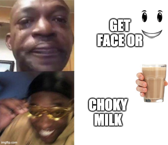 yes | GET FACE OR; CHOKY MILK | image tagged in black guy crying and black guy laughing | made w/ Imgflip meme maker