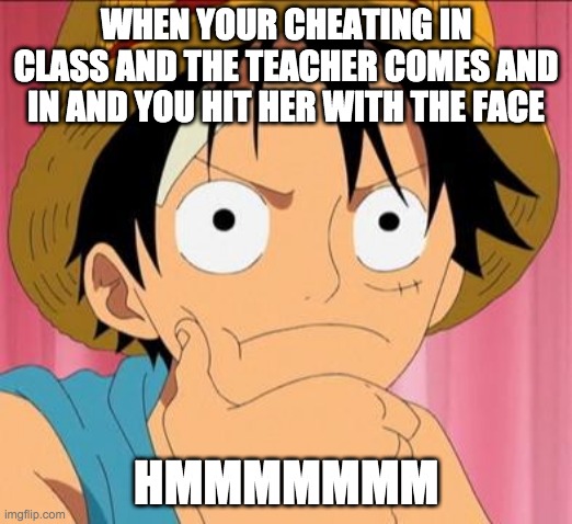 Me when im cheating XDDDDDDD | WHEN YOUR CHEATING IN CLASS AND THE TEACHER COMES AND IN AND YOU HIT HER WITH THE FACE; HMMMMMMM | image tagged in luffy focused | made w/ Imgflip meme maker