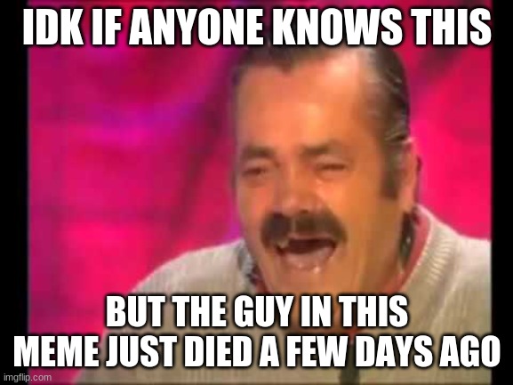 R.I.P. we lost another legend | IDK IF ANYONE KNOWS THIS; BUT THE GUY IN THIS MEME JUST DIED A FEW DAYS AGO | image tagged in spanish guy laughing | made w/ Imgflip meme maker