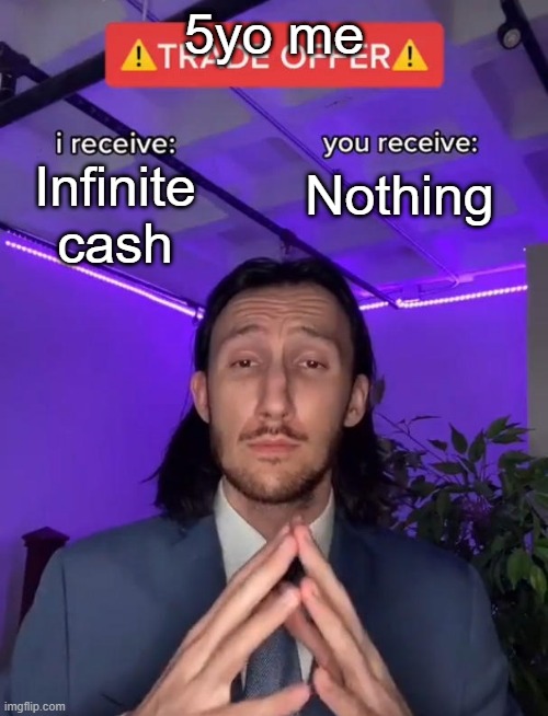 5 year olds be like | 5yo me; Infinite cash; Nothing | image tagged in trade offer | made w/ Imgflip meme maker