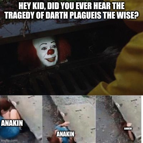the tragedy of the curious youngling | HEY KID, DID YOU EVER HEAR THE TRAGEDY OF DARTH PLAGUEIS THE WISE? ANAKIN; ANAKIN; ANAKIN | image tagged in pennywise in sewer,star wars meme,star wars prequels,star wars memes,tragedy,memes | made w/ Imgflip meme maker