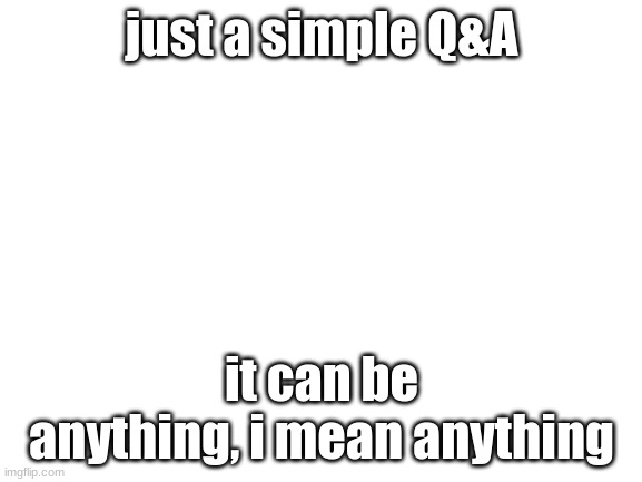 just ask |  just a simple Q&A; it can be anything, i mean anything | image tagged in blank white template | made w/ Imgflip meme maker