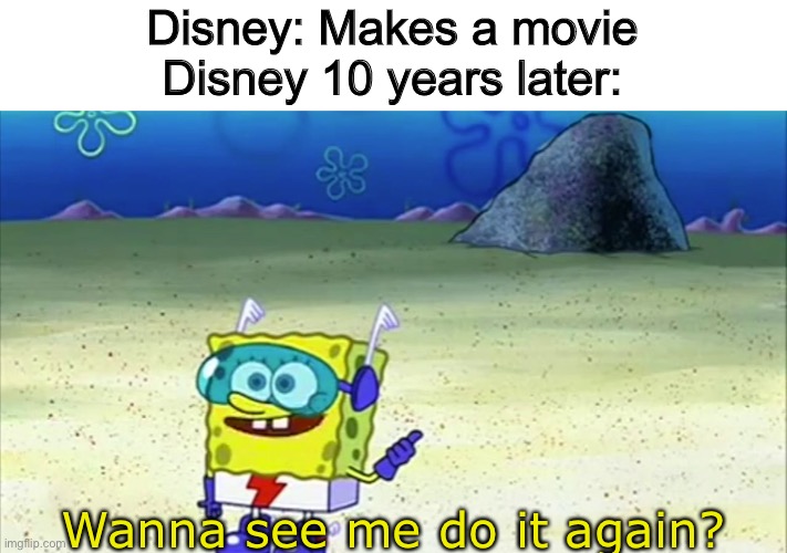 spongebob wanna see me do it again |  Disney: Makes a movie
Disney 10 years later:; Wanna see me do it again? | image tagged in spongebob wanna see me do it again,memes,funny | made w/ Imgflip meme maker