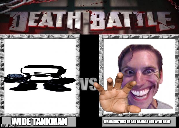 2 games battle | WIDE TANKMAN; JERMA SUS THAT HE CAN DAMAGE YOU WITH HAND | image tagged in death battle | made w/ Imgflip meme maker