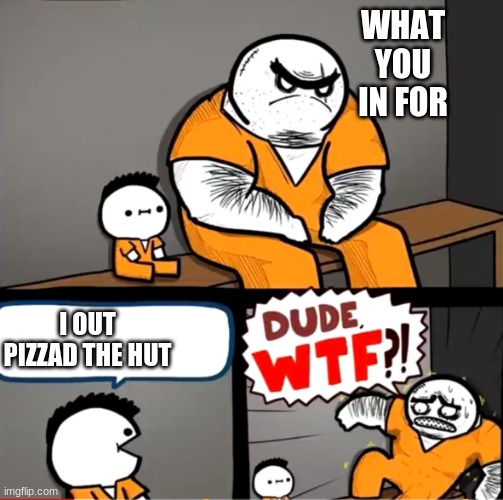 dude wtf | WHAT YOU IN FOR; I OUT PIZZAD THE HUT | image tagged in surprised bulky prisoner | made w/ Imgflip meme maker