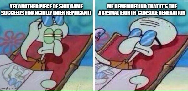 Squidward Sunbathing | YET ANOTHER PIECE OF SHIT GAME SUCCEEDS FINANCIALLY (NIER REPLICANT); ME REMEMBERING THAT IT'S THE ABYSMAL EIGHTH-CONSOLE GENERATION | image tagged in squidward sunbathing,nier,finance,video games,game,consoles | made w/ Imgflip meme maker