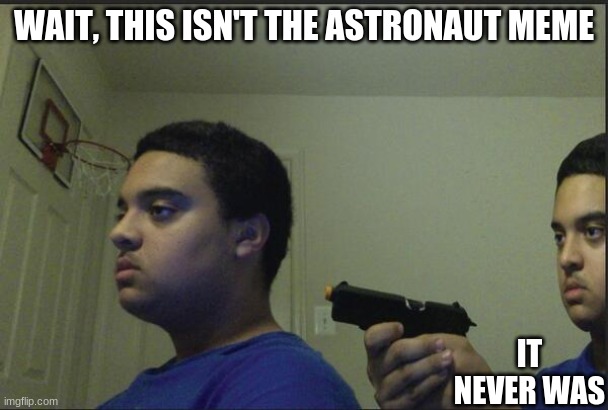 Trust Nobody, Not Even Yourself | WAIT, THIS ISN'T THE ASTRONAUT MEME; IT NEVER WAS | image tagged in trust nobody not even yourself | made w/ Imgflip meme maker