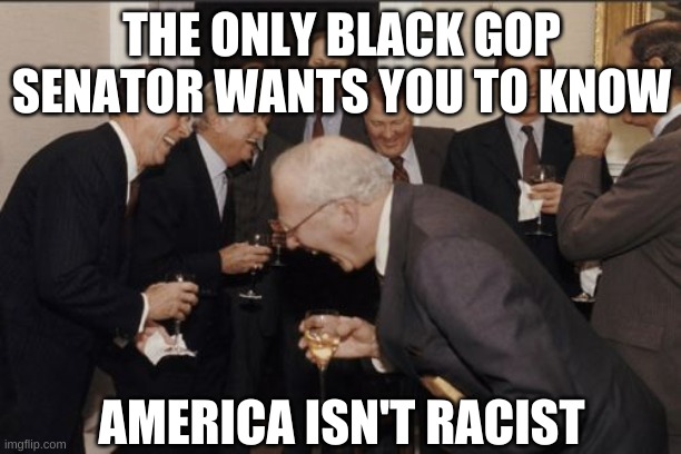 Laughing Men In Suits Meme | THE ONLY BLACK GOP SENATOR WANTS YOU TO KNOW AMERICA ISN'T RACIST | image tagged in memes,laughing men in suits | made w/ Imgflip meme maker