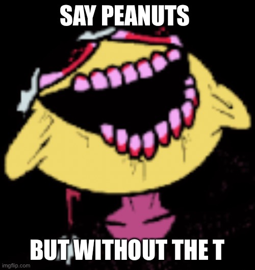 Lemon demon peanuts | SAY PEANUTS; BUT WITHOUT THE T | image tagged in friday night funkin | made w/ Imgflip meme maker