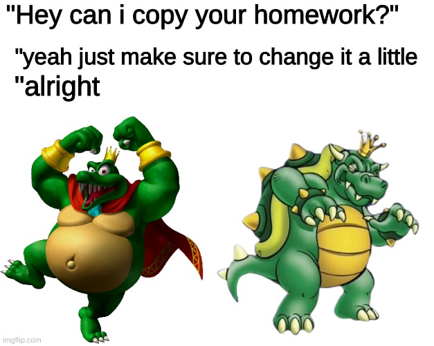 yes | "Hey can i copy your homework?"; "yeah just make sure to change it a little; "alright | image tagged in memes | made w/ Imgflip meme maker