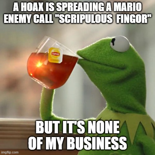The second time a Mario OC became a meme since Bowsette | A HOAX IS SPREADING A MARIO ENEMY CALL "SCRIPULOUS  FINGOR"; BUT IT'S NONE OF MY BUSINESS | image tagged in memes,but that's none of my business,kermit the frog,scripulous fingor,mario,super mario bros | made w/ Imgflip meme maker