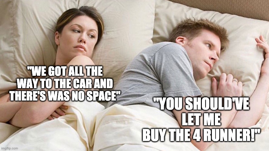 couple in bed | "WE GOT ALL THE WAY TO THE CAR AND THERE'S WAS NO SPACE"; "YOU SHOULD'VE LET ME BUY THE 4 RUNNER!" | image tagged in couple in bed | made w/ Imgflip meme maker