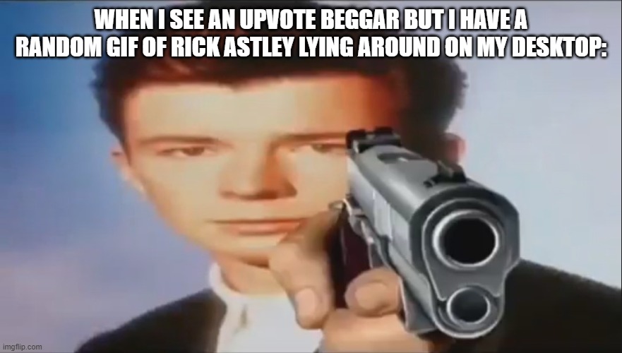 Here bro ;) | WHEN I SEE AN UPVOTE BEGGAR BUT I HAVE A RANDOM GIF OF RICK ASTLEY LYING AROUND ON MY DESKTOP: | image tagged in say goodbye | made w/ Imgflip meme maker